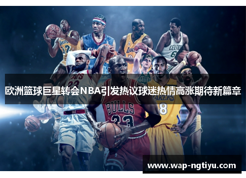 欧洲篮球巨星转会NBA引发热议球迷热情高涨期待新篇章