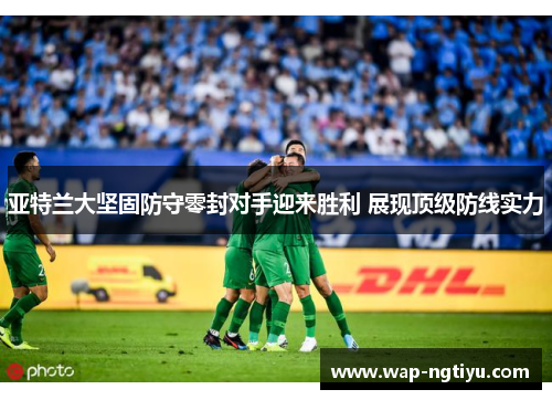亚特兰大坚固防守零封对手迎来胜利 展现顶级防线实力